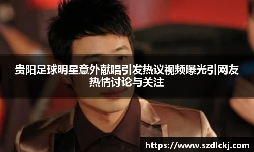 贵阳足球明星意外献唱引发热议视频曝光引网友热情讨论与关注