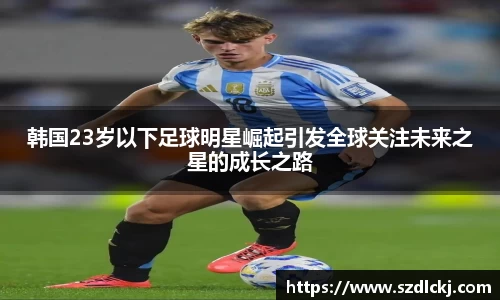 韩国23岁以下足球明星崛起引发全球关注未来之星的成长之路