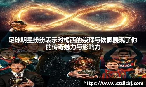 足球明星纷纷表示对梅西的崇拜与钦佩展现了他的传奇魅力与影响力