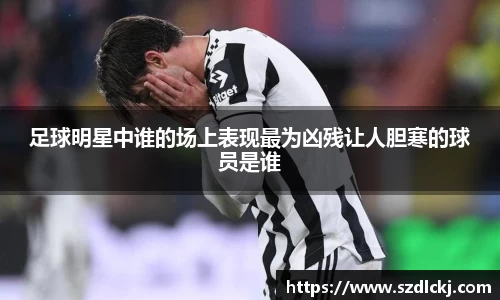 足球明星中谁的场上表现最为凶残让人胆寒的球员是谁