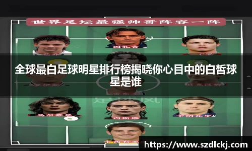 全球最白足球明星排行榜揭晓你心目中的白皙球星是谁