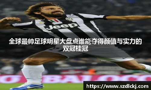 全球最帅足球明星大盘点谁能夺得颜值与实力的双冠桂冠